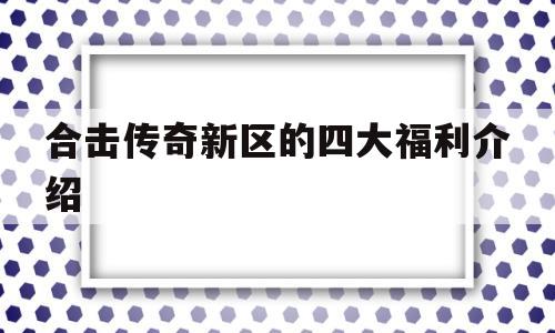 合击传奇新区的四大福利介绍的简单介绍