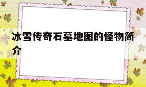 全方位评测:冰雪传奇石墓地图的怪物简介版本、攻略、装备详解!
