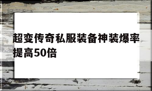 关于超变传奇私服装备神装爆率提高50倍的信息