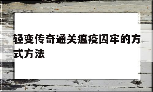 轻变传奇通关瘟疫囚牢的方式方法的简单介绍