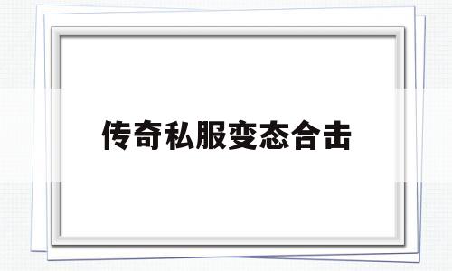 全方位评测:传奇私服变态合击版本、攻略、装备详解!