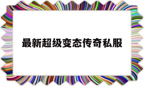 权威评测:最新超级变态传奇私服特色、技能、版本攻略