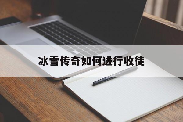 冰雪传奇如何进行收徒,冰雪传奇如何进行收徒活动