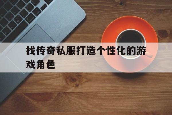 关于找传奇私服打造个性化的游戏角色的信息