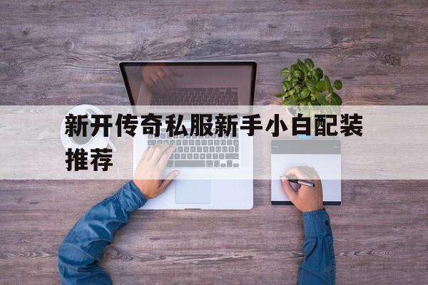 关于新开传奇私服新手小白配装推荐的信息