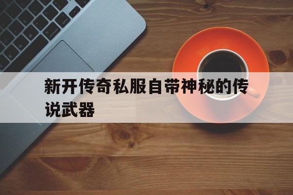 关于新开传奇私服自带神秘的传说武器的信息