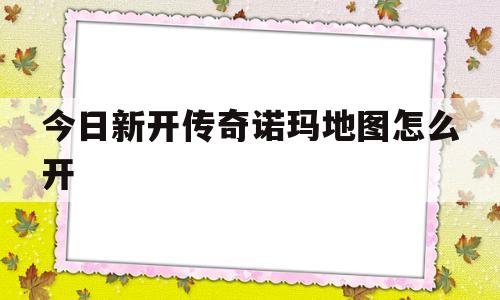 今日新开传奇诺玛地图怎么开(今日新开传奇诺玛地图怎么开的)
