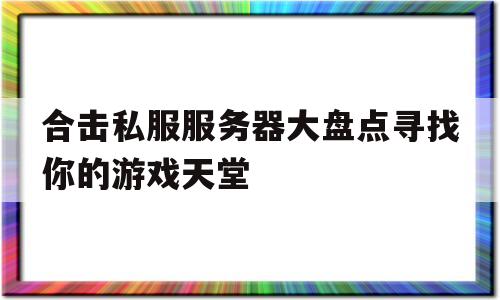 关于合击私服服务器大盘点寻找你的游戏天堂的信息