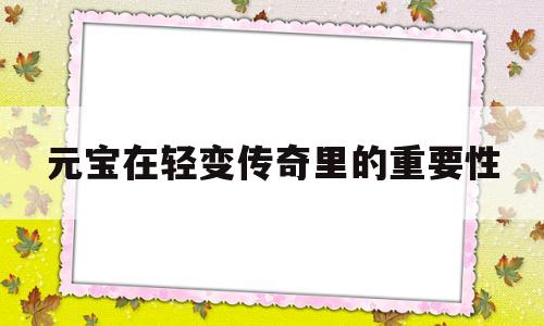 探索神秘的元宝在轻变传奇里的重要性游戏世界,体验独特的游戏魅力!