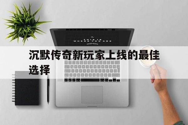 探索神秘的沉默传奇新玩家上线的最佳选择游戏世界,体验独特的游戏魅力!