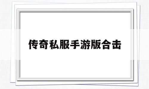 探索未知的传奇私服手游版合击虚拟世界