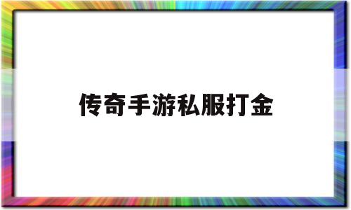 全方位评测:传奇手游私服打金详解!
