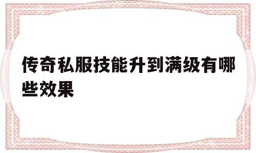 包含传奇私服技能升到满级有哪些效果的词条