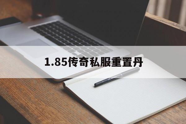 1.85传奇私服重置丹的简单介绍