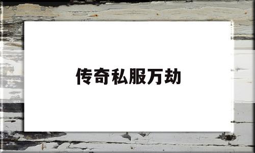 传奇私服万劫_万劫版本传奇手游 揭秘:传奇私服万劫诞生、优势与劣势全解析!