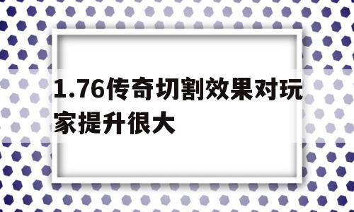 1.76传奇切割效果对玩家提升很大的简单介绍