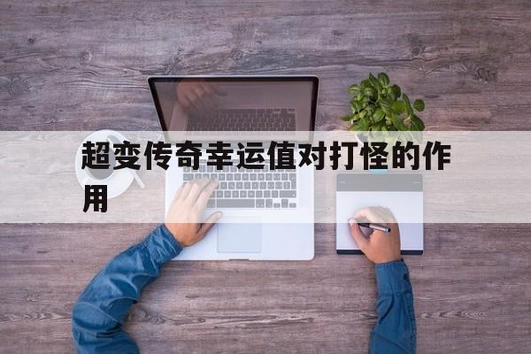 超变传奇幸运值对打怪的作用_超变传奇激活码礼包怎么获得 揭秘:超变传奇幸运值对打怪的作用诞生、优势与劣势全解析!