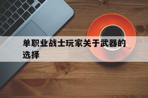 探索神秘的单职业战士玩家关于武器的选择游戏世界,体验独特的游戏魅力!