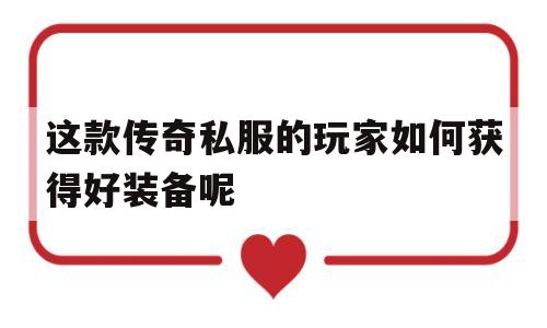 这款传奇私服的玩家如何获得好装备呢的简单介绍