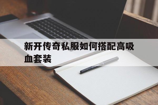 包含新开传奇私服如何搭配高吸血套装的词条