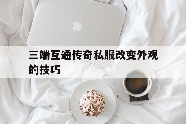 关于三端互通传奇私服改变外观的技巧的信息