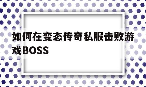 如何在变态传奇私服击败游戏BOSS的简单介绍