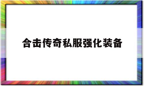 权威评测:合击传奇私服强化装备特色、技能、版本攻略