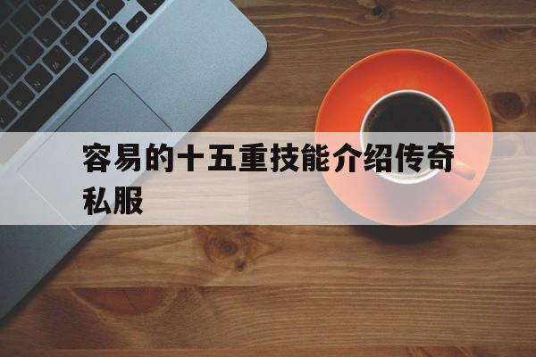 权威评测:容易的十五重技能介绍传奇私服特色、技能、版本攻略