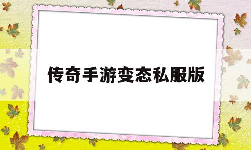 全方位评测:传奇手游变态私服版版本、攻略、装备详解!