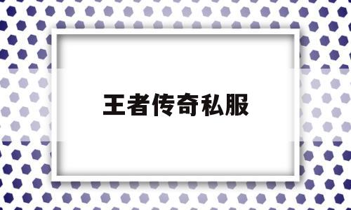 探索未知的王者传奇私服虚拟世界