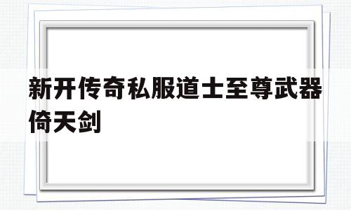 包含新开传奇私服道士至尊武器倚天剑的词条