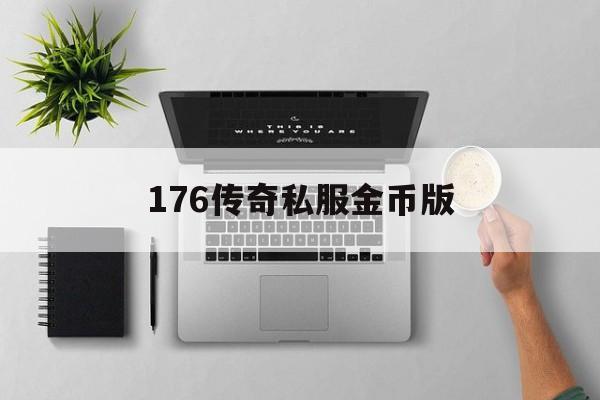 176传奇私服金币版_176传奇金币版本手游 揭秘:176传奇私服金币版诞生、优势与劣势全解析!