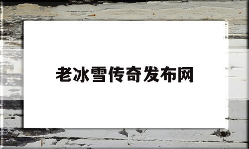 老冰雪传奇发布网_老冰雪传奇打金攻略 揭秘:老冰雪传奇发布网诞生、优势与劣势全解析!