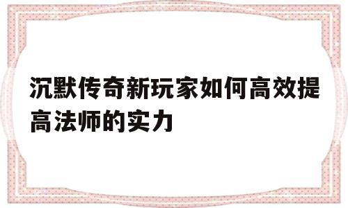 沉默传奇新玩家如何高效提高法师的实力技能_沉默传奇新玩家如何高效提高法师的实力