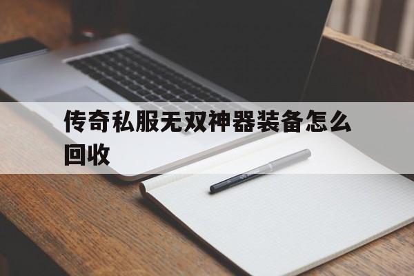 关于传奇私服无双神器装备怎么回收的信息