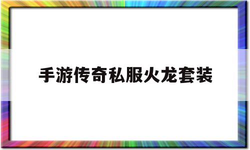 探索未知的手游传奇私服火龙套装虚拟世界