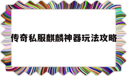 传奇私服麒麟神器玩法攻略,传奇私服龙雀神器500级后怎么升级