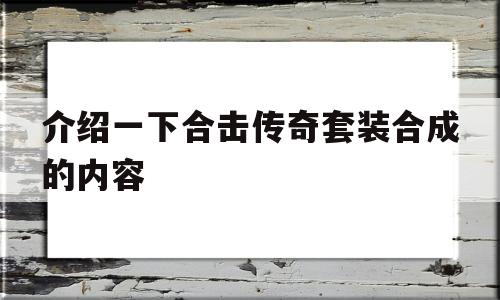 介绍一下合击传奇套装合成的内容,介绍一下合击传奇套装合成的内容怎么写