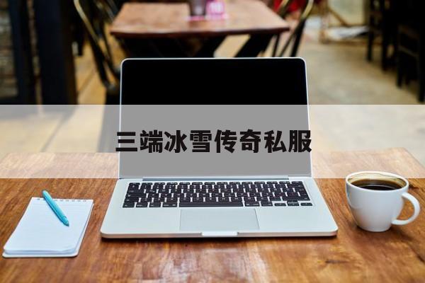 探索未知的三端冰雪传奇私服虚拟世界