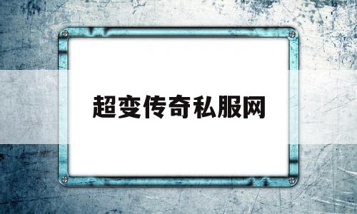 全方位评测:超变传奇私服网详解!