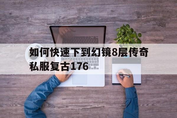 如何快速下到幻镜8层传奇私服复古176的简单介绍