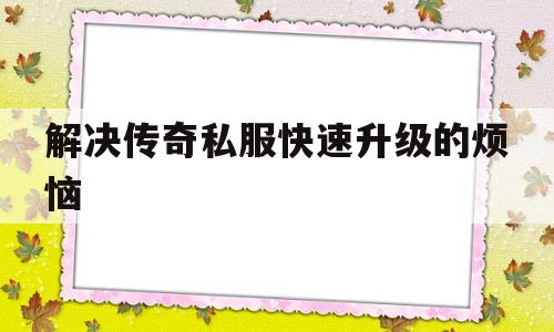 关于解决传奇私服快速升级的烦恼的信息