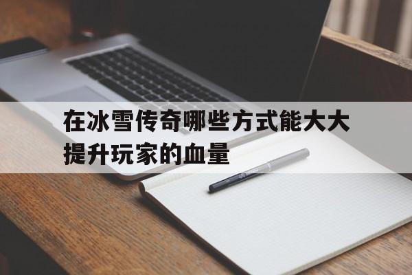 在冰雪传奇哪些方式能大大提升玩家的血量和血量_在冰雪传奇哪些方式能大大提升玩家的血量